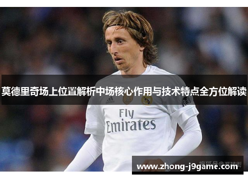 莫德里奇场上位置解析中场核心作用与技术特点全方位解读