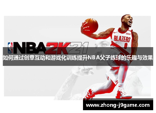 如何通过创意互动和游戏化训练提升NBA父子练球的乐趣与效果