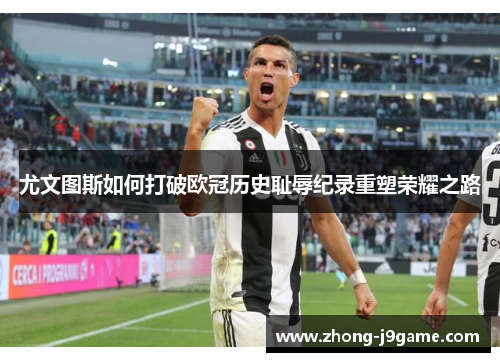 尤文图斯如何打破欧冠历史耻辱纪录重塑荣耀之路