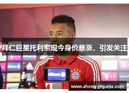 拜仁巨星托利索现今身价暴涨，引发关注