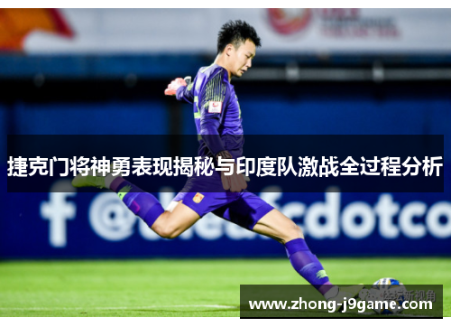 捷克门将神勇表现揭秘与印度队激战全过程分析