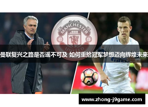 曼联复兴之路是否遥不可及 如何重拾冠军梦想迈向辉煌未来