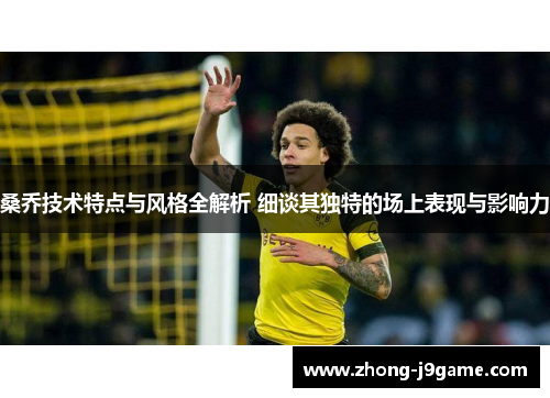 桑乔技术特点与风格全解析 细谈其独特的场上表现与影响力