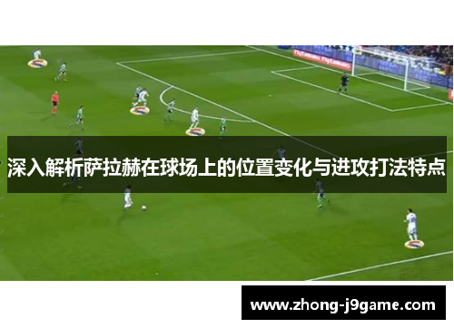 深入解析萨拉赫在球场上的位置变化与进攻打法特点