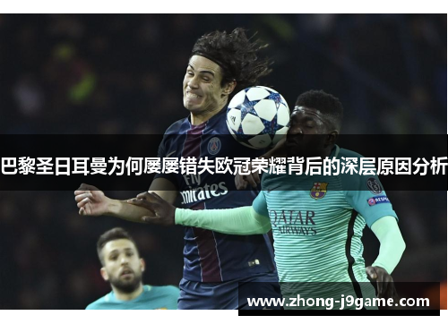 巴黎圣日耳曼为何屡屡错失欧冠荣耀背后的深层原因分析