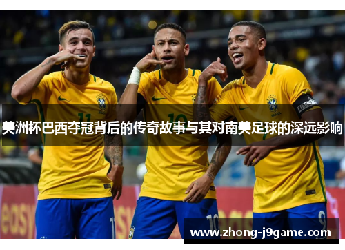 美洲杯巴西夺冠背后的传奇故事与其对南美足球的深远影响