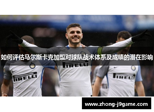 如何评估马尔斯卡克加盟对球队战术体系及成绩的潜在影响