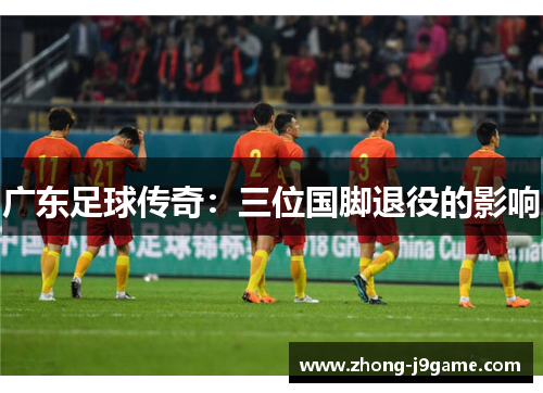 广东足球传奇：三位国脚退役的影响