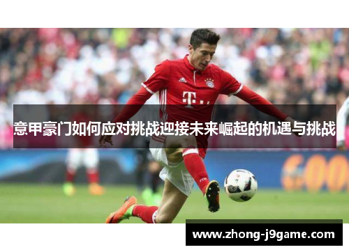 意甲豪门如何应对挑战迎接未来崛起的机遇与挑战