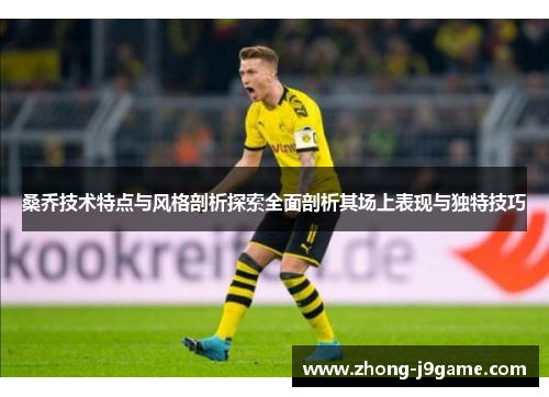 桑乔技术特点与风格剖析探索全面剖析其场上表现与独特技巧