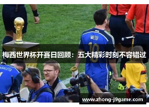 梅西世界杯开赛日回顾：五大精彩时刻不容错过