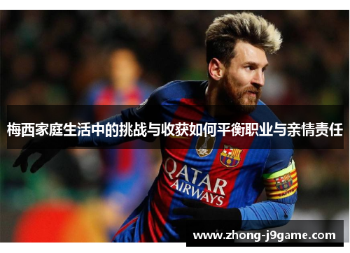 梅西家庭生活中的挑战与收获如何平衡职业与亲情责任