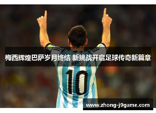 梅西辉煌巴萨岁月终结 新挑战开启足球传奇新篇章