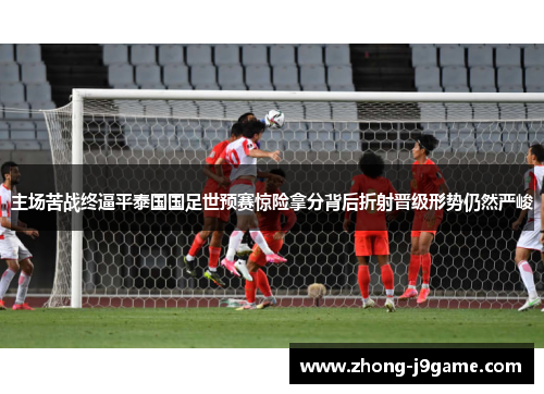 主场苦战终逼平泰国国足世预赛惊险拿分背后折射晋级形势仍然严峻