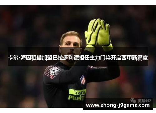 卡尔·海因租借加盟巴拉多利德担任主力门将开启西甲新篇章