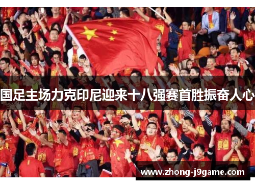 国足主场力克印尼迎来十八强赛首胜振奋人心