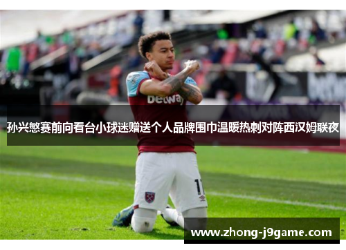 孙兴慜赛前向看台小球迷赠送个人品牌围巾温暖热刺对阵西汉姆联夜