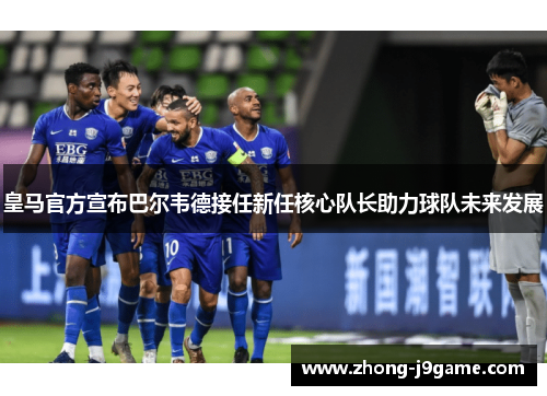 皇马官方宣布巴尔韦德接任新任核心队长助力球队未来发展