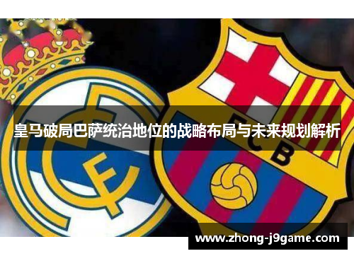 皇马破局巴萨统治地位的战略布局与未来规划解析