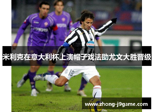 米利克在意大利杯上演帽子戏法助尤文大胜晋级