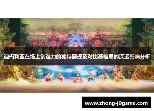 迪玛利亚在场上创造力的独特展现及对比赛格局的深远影响分析